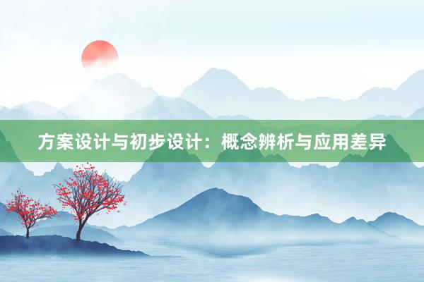 方案设计与初步设计：概念辨析与应用差异