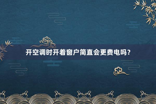 开空调时开着窗户简直会更费电吗？